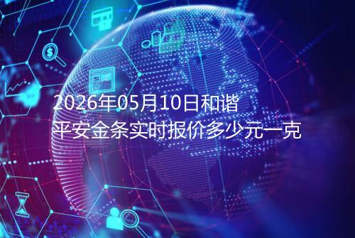 2026年05月10日和谐平安金条实时报价多少元一克