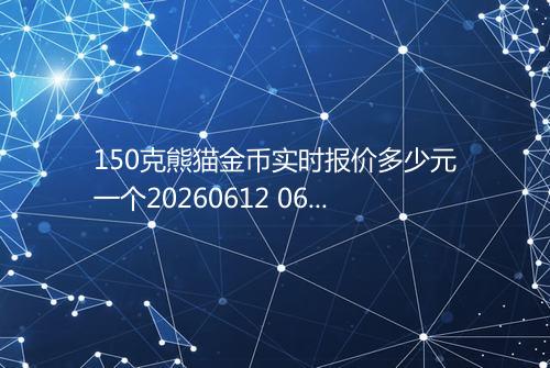 150克熊猫金币实时报价多少元一个20260612 0655