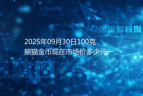 2025年09月30日100克熊猫金币现在市场价多少元一个
