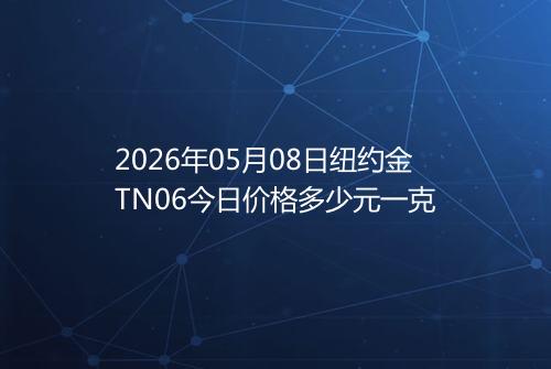 2026年05月08日纽约金TN06今日价格多少元一克