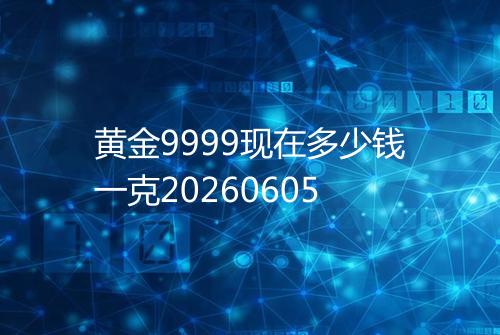 黄金9999现在多少钱一克20260605