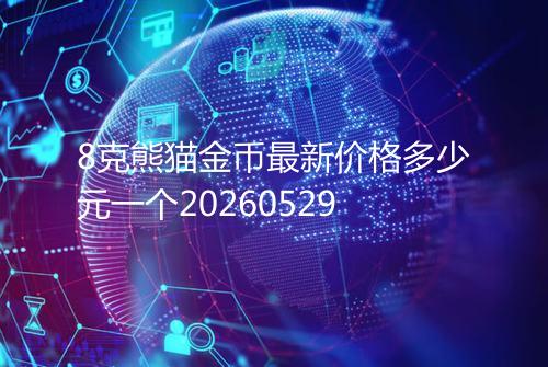 8克熊猫金币最新价格多少元一个20260529