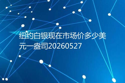 纽约白银现在市场价多少美元一盎司20260527