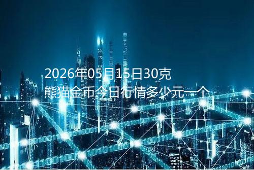 2026年05月15日30克熊猫金币今日行情多少元一个