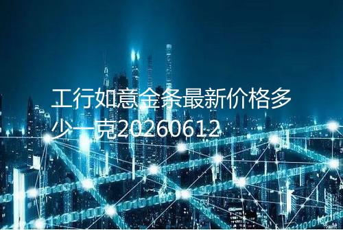 工行如意金条最新价格多少一克20260612