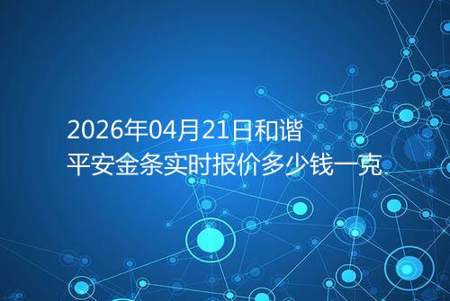 2026年04月21日和谐平安金条实时报价多少钱一克