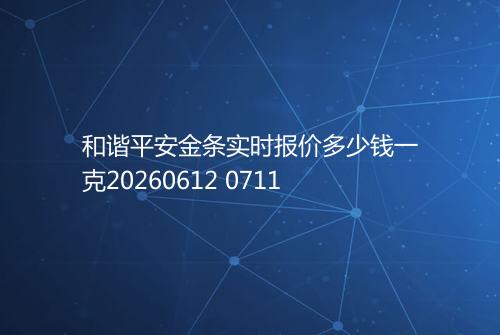 和谐平安金条实时报价多少钱一克20260612 0711