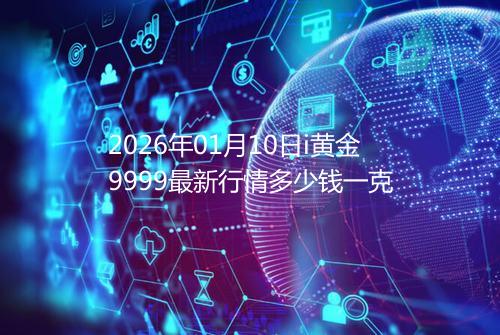 2026年01月10日i黄金9999最新行情多少钱一克