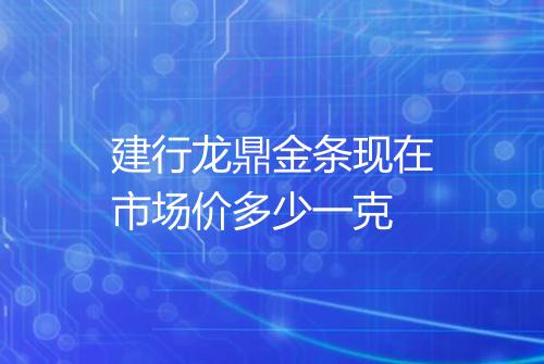 建行龙鼎金条现在市场价多少一克