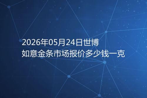 2026年05月24日世博如意金条市场报价多少钱一克