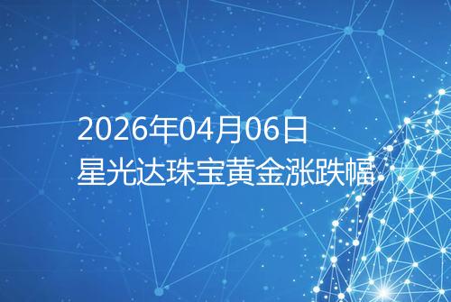 2026年04月06日星光达珠宝黄金涨跌幅