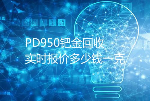 PD950钯金回收实时报价多少钱一克