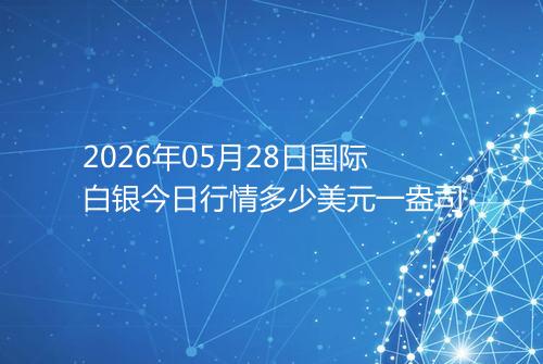 2026年05月28日国际白银今日行情多少美元一盎司