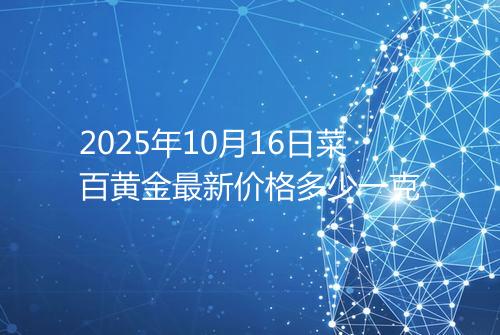2025年10月16日菜百黄金最新价格多少一克