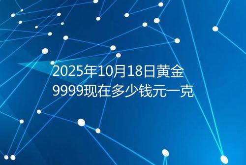 2025年10月18日黄金9999现在多少钱元一克