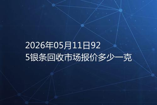 2026年05月11日925银条回收市场报价多少一克