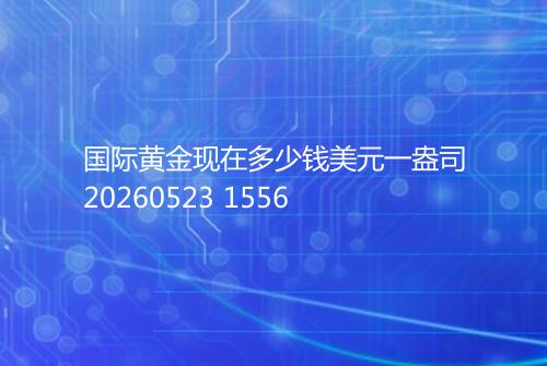 国际黄金现在多少钱美元一盎司20260523 1556