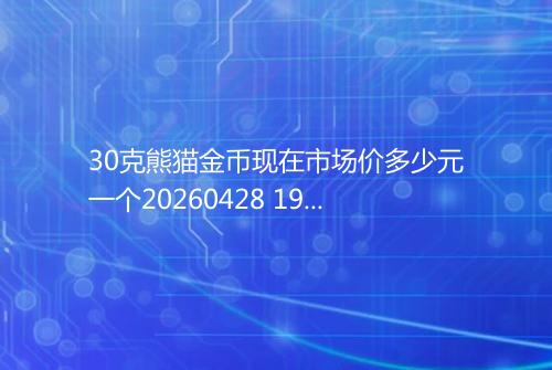 30克熊猫金币现在市场价多少元一个20260428 1916