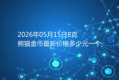 2026年05月15日8克熊猫金币最新价格多少元一个