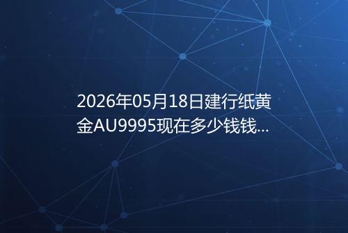 2026年05月18日建行纸黄金AU9995现在多少钱钱一克