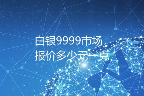 白银9999市场报价多少元一克