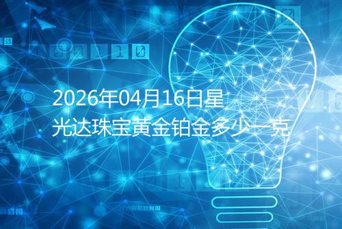 2026年04月16日星光达珠宝黄金铂金多少一克