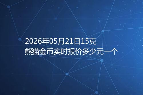 2026年05月21日15克熊猫金币实时报价多少元一个