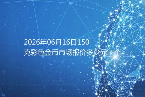 2026年06月16日150克彩色金币市场报价多少元一个
