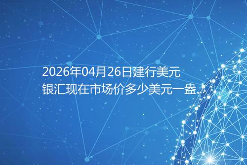 2026年04月26日建行美元银汇现在市场价多少美元一盎司