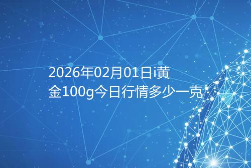2026年02月01日i黄金100g今日行情多少一克