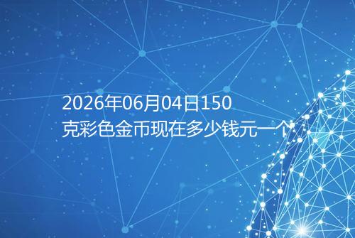 2026年06月04日150克彩色金币现在多少钱元一个