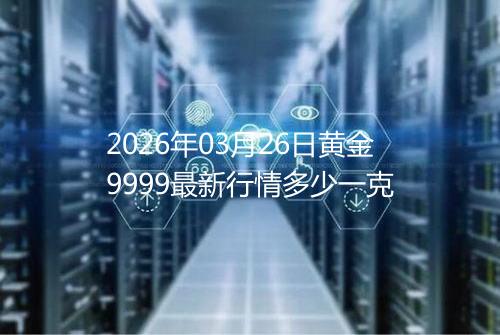 2026年03月26日黄金9999最新行情多少一克