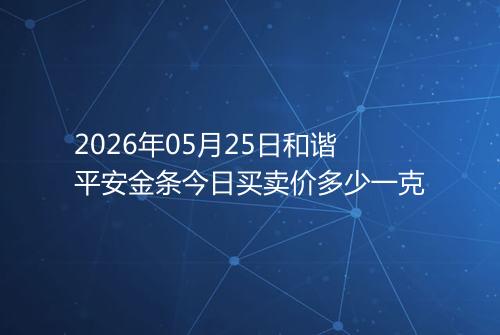 2026年05月25日和谐平安金条今日买卖价多少一克