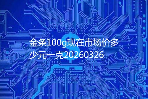 金条100g现在市场价多少元一克20260326