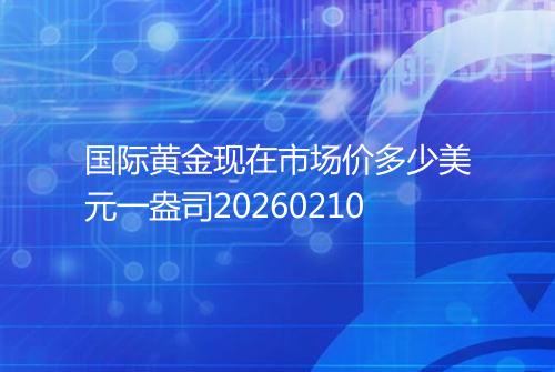 国际黄金现在市场价多少美元一盎司20260210