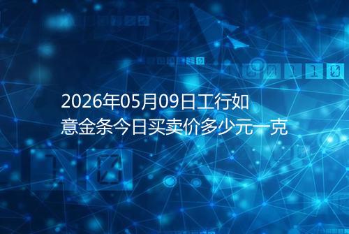 2026年05月09日工行如意金条今日买卖价多少元一克