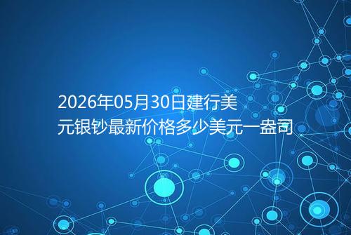 2026年05月30日建行美元银钞最新价格多少美元一盎司