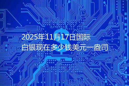 2025年11月17日国际白银现在多少钱美元一盎司