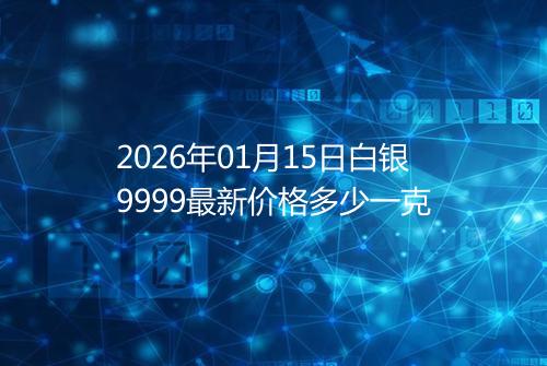2026年01月15日白银9999最新价格多少一克