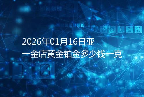 2026年01月16日亚一金店黄金铂金多少钱一克