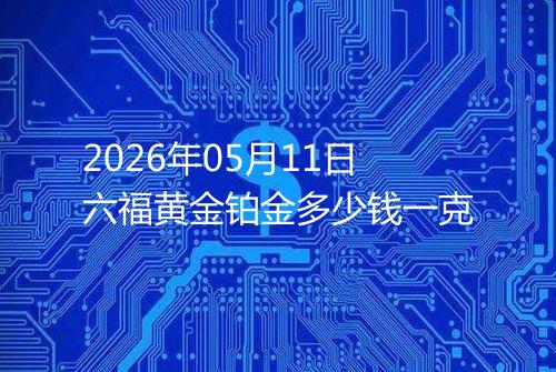 2026年05月11日六福黄金铂金多少钱一克