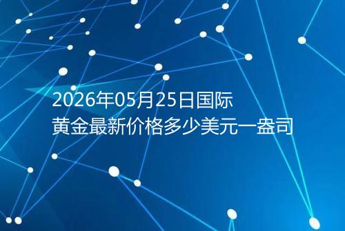 2026年05月25日国际黄金最新价格多少美元一盎司
