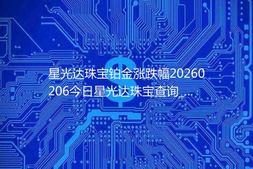星光达珠宝铂金涨跌幅20260206今日星光达珠宝查询_价格一览表2026年02月06日 1202