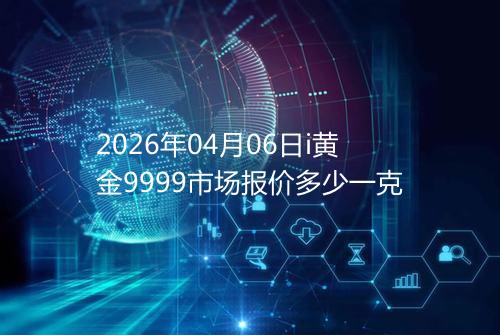 2026年04月06日i黄金9999市场报价多少一克