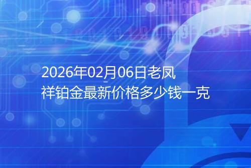 2026年02月06日老凤祥铂金最新价格多少钱一克