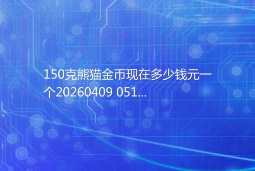 150克熊猫金币现在多少钱元一个20260409 0515