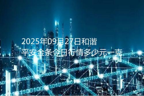 2025年09月27日和谐平安金条今日行情多少元一克