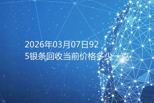 2026年03月07日925银条回收当前价格多少一克