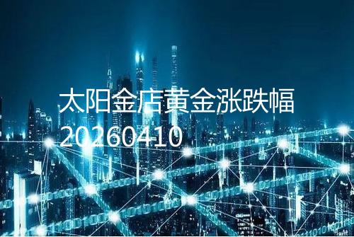太阳金店黄金涨跌幅20260410