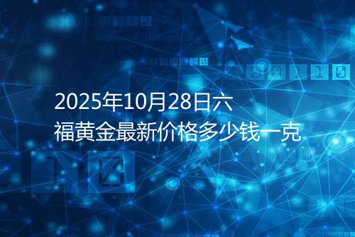 2025年10月28日六福黄金最新价格多少钱一克